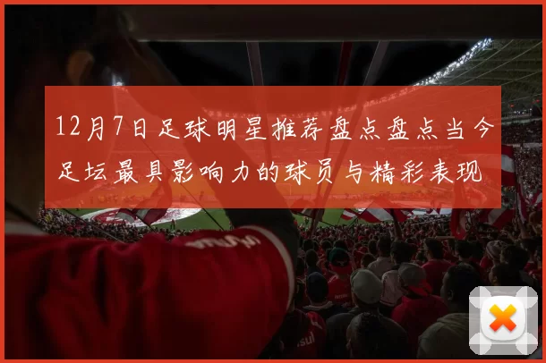 12月7日足球明星推荐盘点盘点当今足坛最具影响力的球员与精彩表现