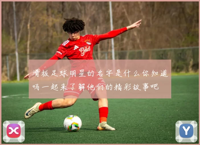 滑板足球明星的名字是什么你知道吗一起来了解他们的精彩故事吧