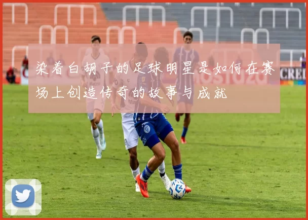 染着白胡子的足球明星是如何在赛场上创造传奇的故事与成就