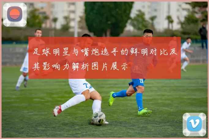 足球明星与嘴炮选手的鲜明对比及其影响力解析图片展示