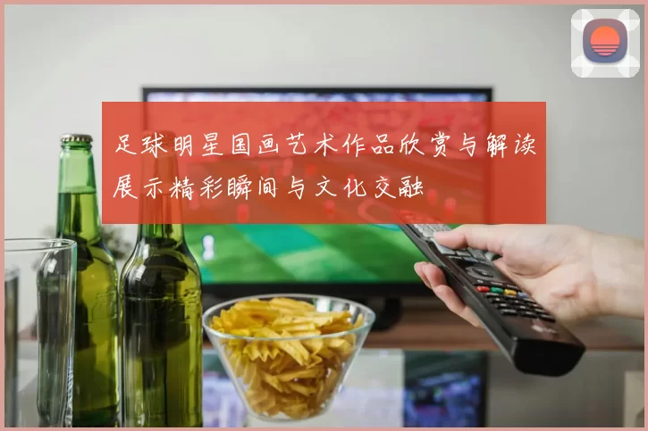 足球明星国画艺术作品欣赏与解读展示精彩瞬间与文化交融