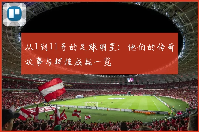 从1到11号的足球明星：他们的传奇故事与辉煌成就一览