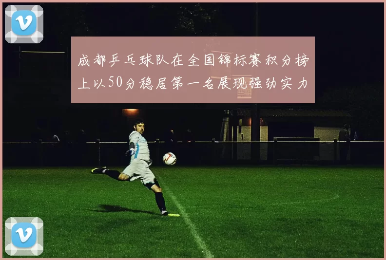 成都乒乓球队在全国锦标赛积分榜上以50分稳居第一名展现强劲实力