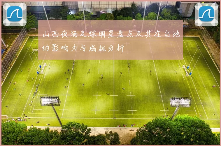 山西夜场足球明星盘点及其在当地的影响力与成就分析