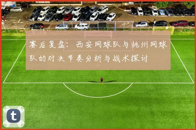赛后复盘：西安网球队与杭州网球队的对决节奏分析与战术探讨