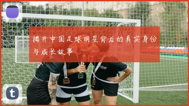揭开中国足球明星背后的真实身份与成长故事