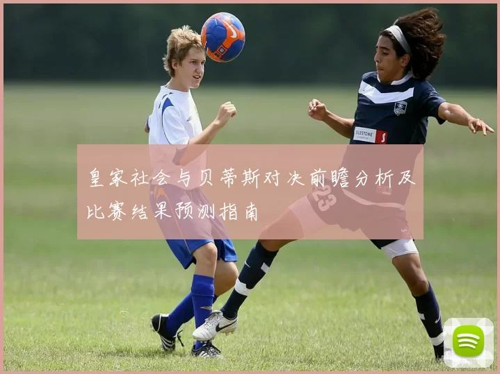 皇家社会与贝蒂斯对决前瞻分析及比赛结果预测指南