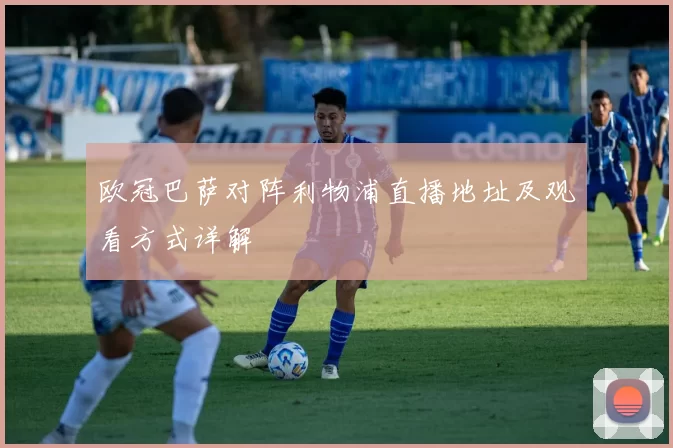 欧冠巴萨对阵利物浦直播地址及观看方式详解