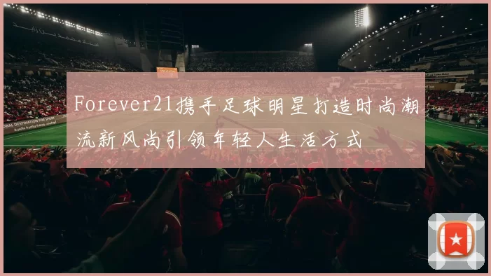 Forever21携手足球明星打造时尚潮流新风尚引领年轻人生活方式