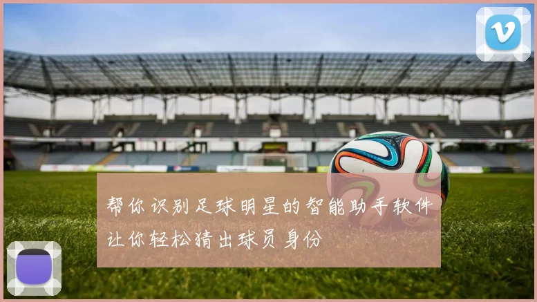 帮你识别足球明星的智能助手软件让你轻松猜出球员身份
