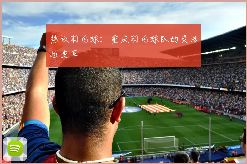 热议羽毛球：重庆羽毛球队的灵活性变革