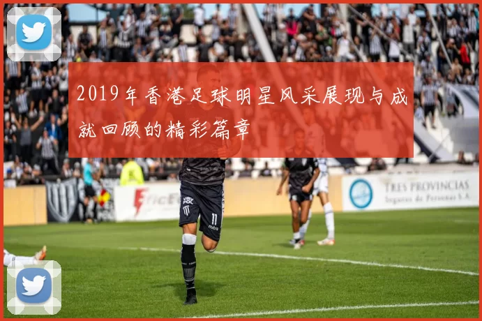 2019年香港足球明星风采展现与成就回顾的精彩篇章