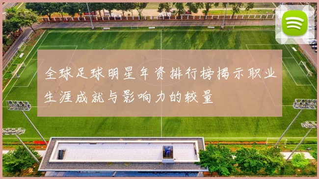 全球足球明星年资排行榜揭示职业生涯成就与影响力的较量