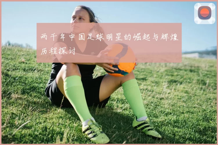 两千年中国足球明星的崛起与辉煌历程探讨