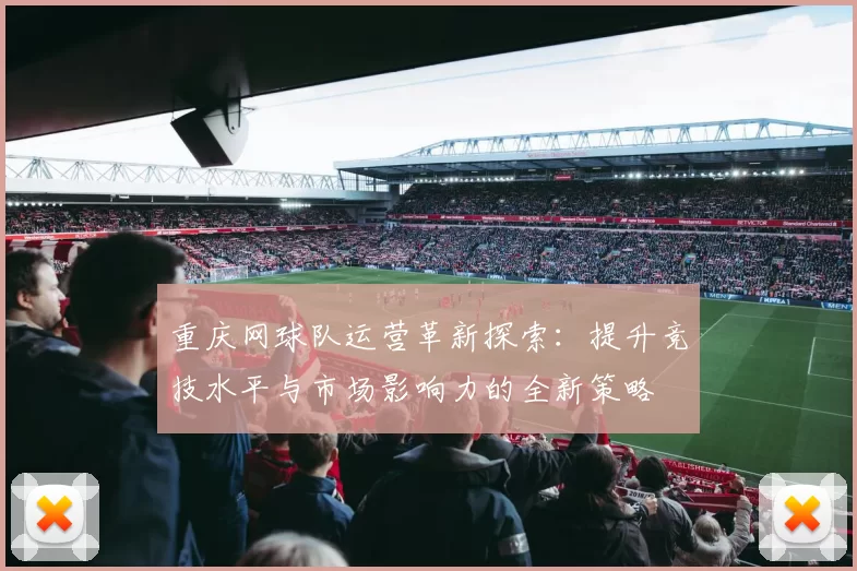 重庆网球队运营革新探索：提升竞技水平与市场影响力的全新策略