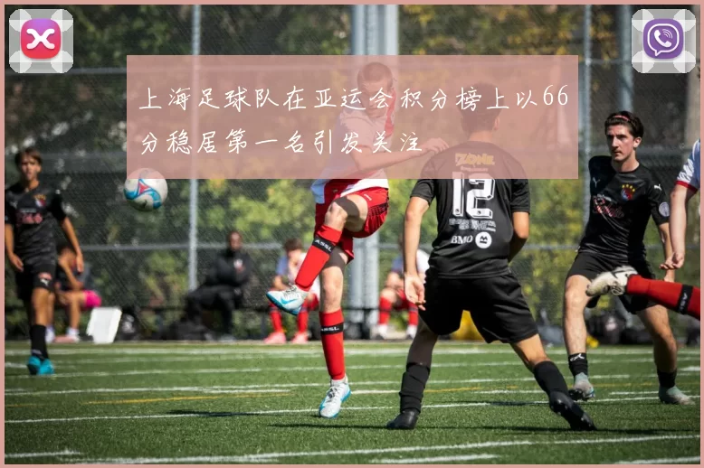 上海足球队在亚运会积分榜上以66分稳居第一名引发关注