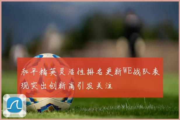 和平精英灵活性排名更新WE战队表现突出创新高引发关注