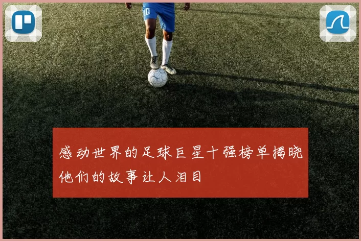 感动世界的足球巨星十强榜单揭晓他们的故事让人泪目