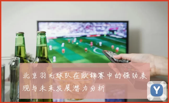 北京羽毛球队在欧锦赛中的强劲表现与未来发展潜力分析