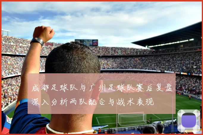 成都足球队与广州足球队赛后复盘深入分析两队配合与战术表现