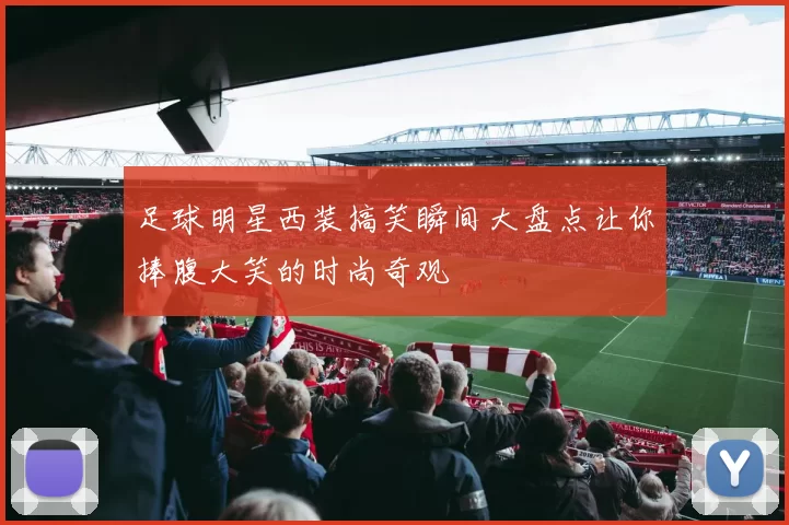 足球明星西装搞笑瞬间大盘点让你捧腹大笑的时尚奇观