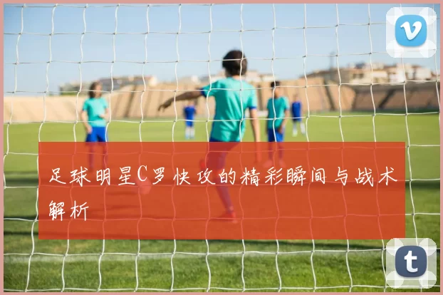 足球明星C罗快攻的精彩瞬间与战术解析