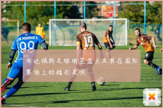 布达佩斯足球明星盘点及其在国际赛场上的精彩表现
