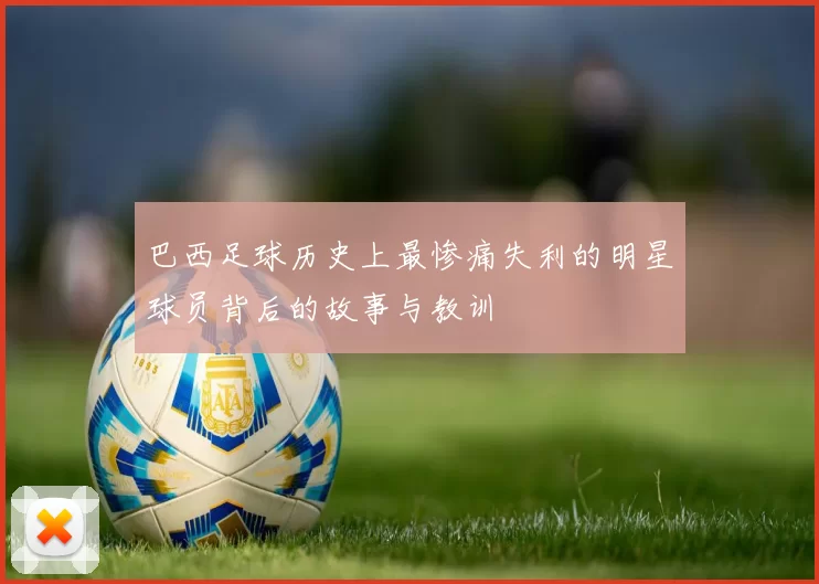 巴西足球历史上最惨痛失利的明星球员背后的故事与教训