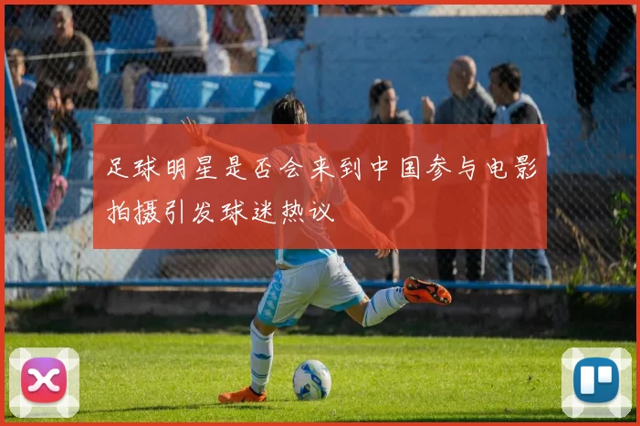 足球明星是否会来到中国参与电影拍摄引发球迷热议