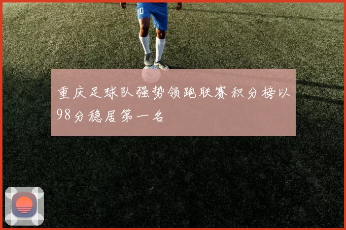 重庆足球队强势领跑联赛积分榜以98分稳居第一名