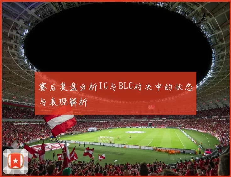 赛后复盘分析IG与BLG对决中的状态与表现解析