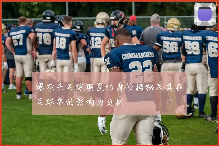 爆花头足球明星的身份揭秘及其在足球界的影响力分析