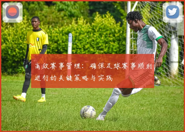 高效赛事管理：确保足球赛事顺利进行的关键策略与实践