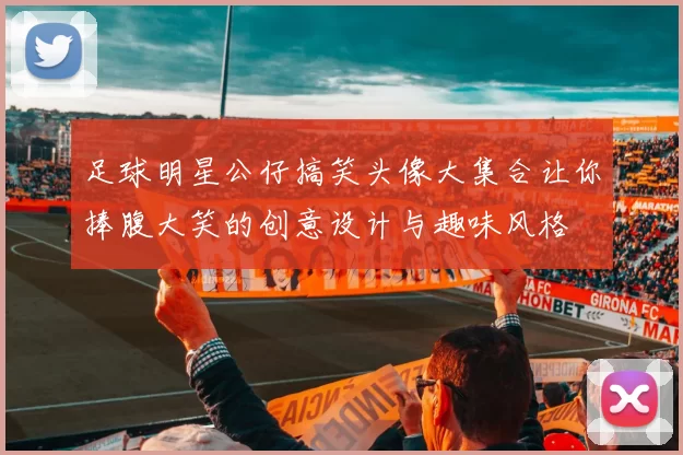 足球明星公仔搞笑头像大集合让你捧腹大笑的创意设计与趣味风格
