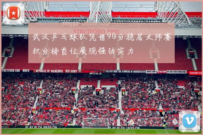 武汉乒乓球队凭借90分稳居大师赛积分榜首位展现强劲实力