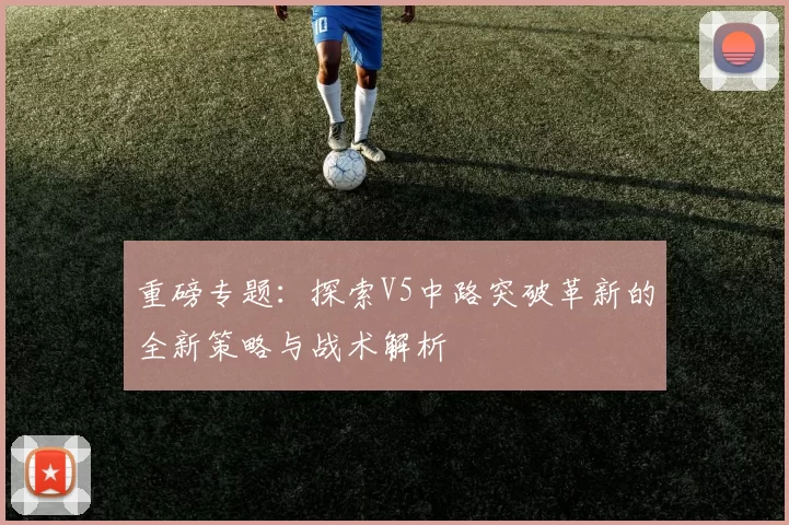 重磅专题：探索V5中路突破革新的全新策略与战术解析