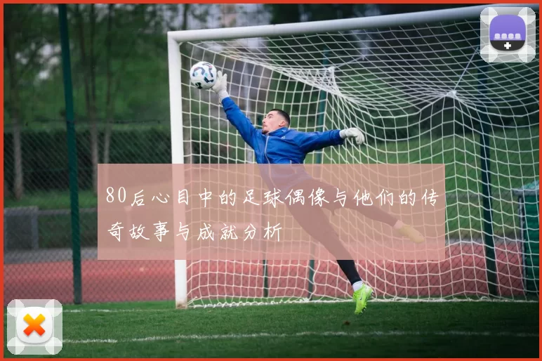 80后心目中的足球偶像与他们的传奇故事与成就分析