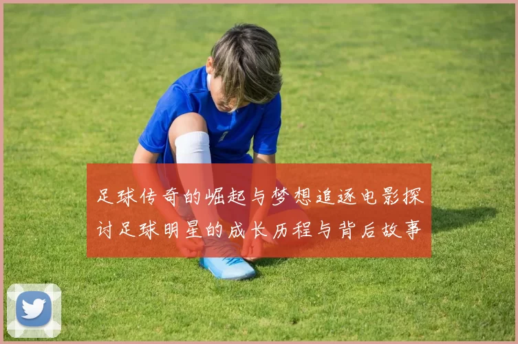 足球传奇的崛起与梦想追逐电影探讨足球明星的成长历程与背后故事