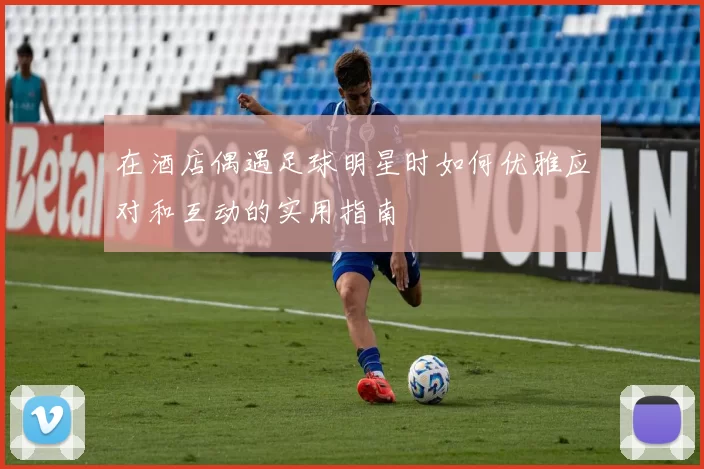 在酒店偶遇足球明星时如何优雅应对和互动的实用指南