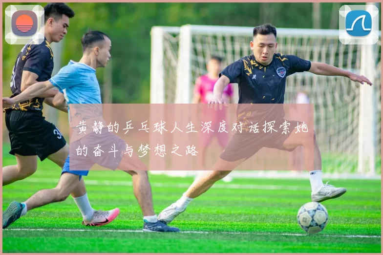 黄静的乒乓球人生深度对话探索她的奋斗与梦想之路