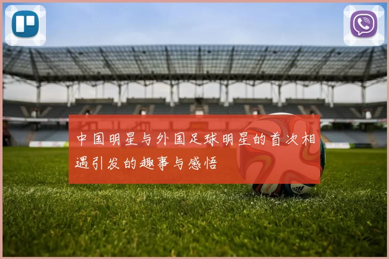 中国明星与外国足球明星的首次相遇引发的趣事与感悟