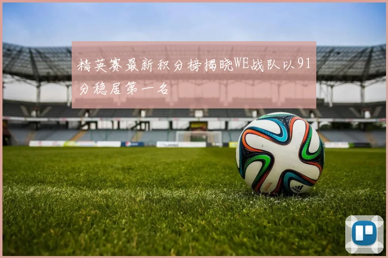 精英赛最新积分榜揭晓WE战队以91分稳居第一名