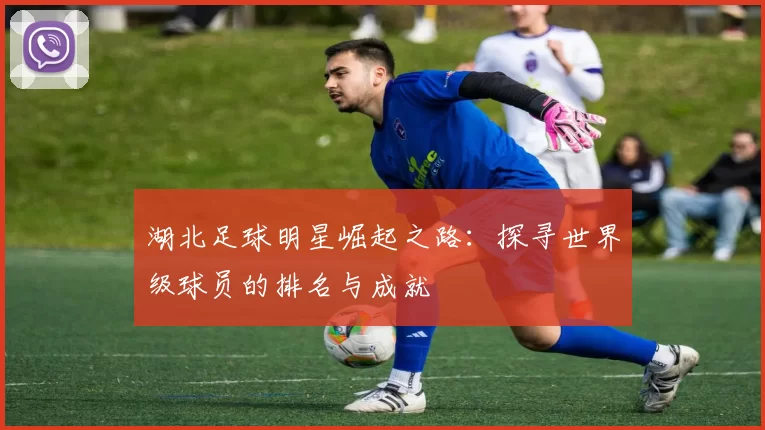 湖北足球明星崛起之路：探寻世界级球员的排名与成就