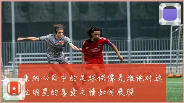 康纳心目中的足球偶像是谁他对这位明星的喜爱之情如何展现