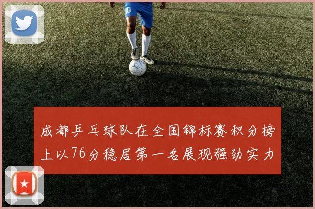 成都乒乓球队在全国锦标赛积分榜上以76分稳居第一名展现强劲实力
