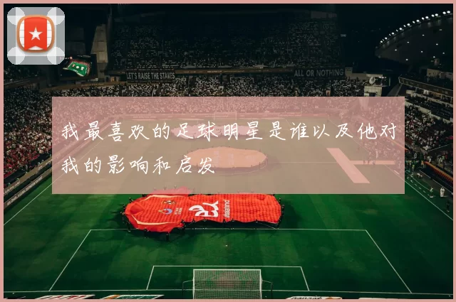 我最喜欢的足球明星是谁以及他对我的影响和启发