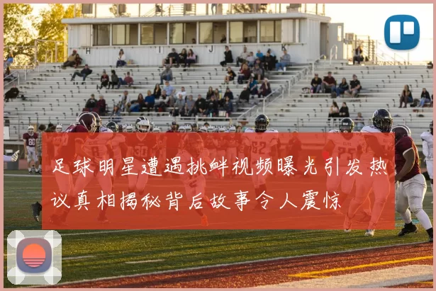 足球明星遭遇挑衅视频曝光引发热议真相揭秘背后故事令人震惊