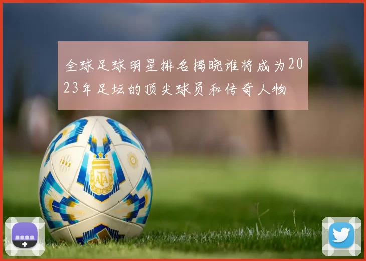 全球足球明星排名揭晓谁将成为2023年足坛的顶尖球员和传奇人物