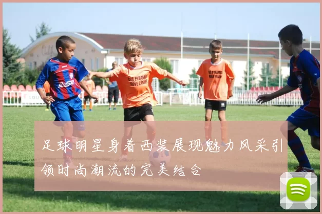 足球明星身着西装展现魅力风采引领时尚潮流的完美结合