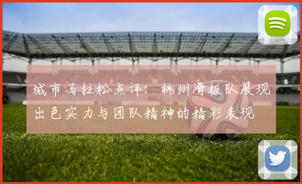 城市马拉松点评：杭州滑板队展现出色实力与团队精神的精彩表现